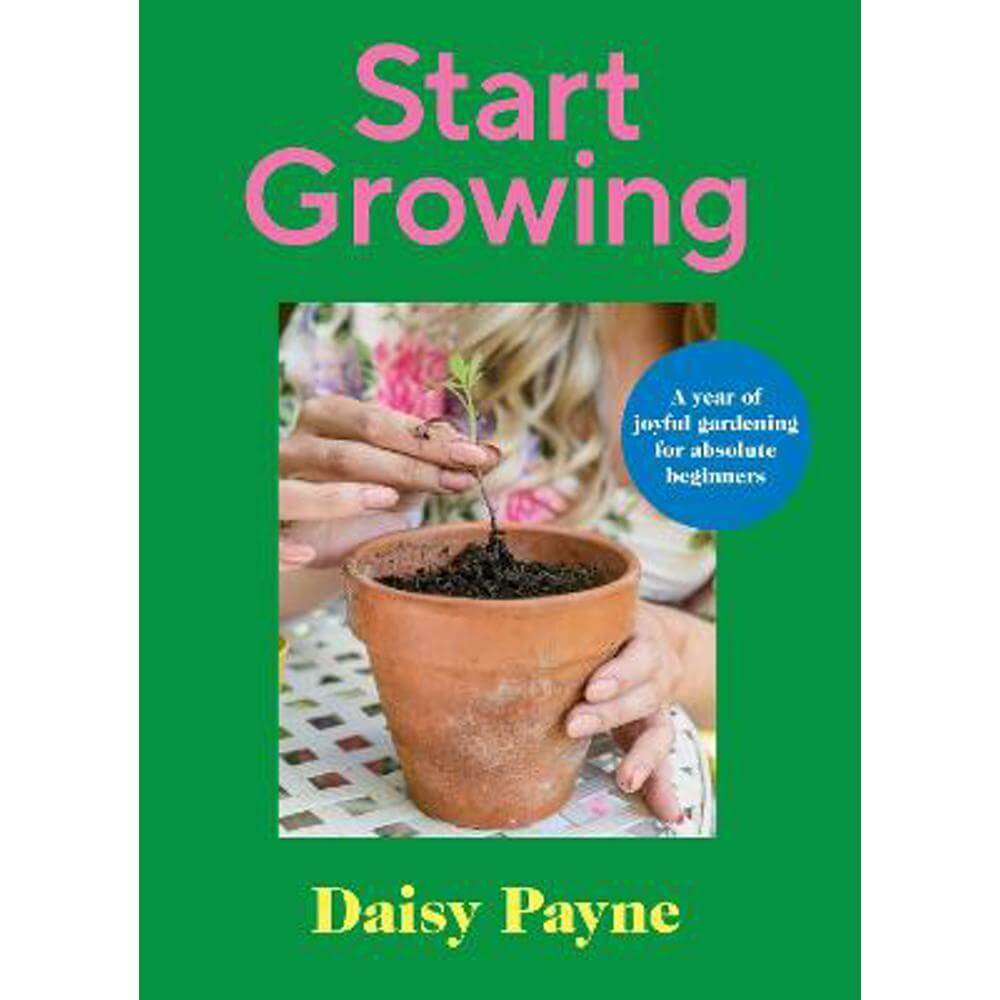 Start Growing: A Year of Joyful Gardening for Absolute Beginners (Hardback) - Daisy Payne